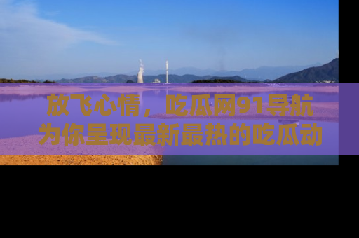 放飞心情，吃瓜网91导航为你呈现最新最热的吃瓜动态！