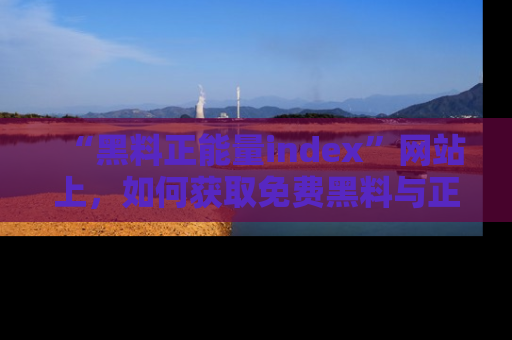 “黑料正能量index”网站上,如何获取免费黑料与正能量资讯?