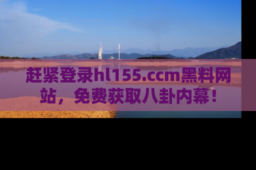 赶紧登录hl155.ccm黑料网站，免费获取八卦内幕！