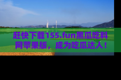 赶快下载155.fun黑瓜吃料网苹果版，成为吃瓜达人！