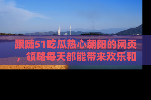 跟随51吃瓜热心朝阳的网页，领略每天都能带来欢乐和惊喜的小资讯！