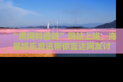 “黑网料最新”网站上线,海量娱乐资讯带你直达网友讨论的中心!