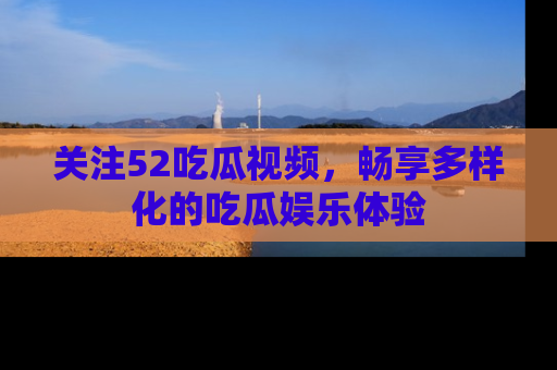 关注52吃瓜视频，畅享多样化的吃瓜娱乐体验