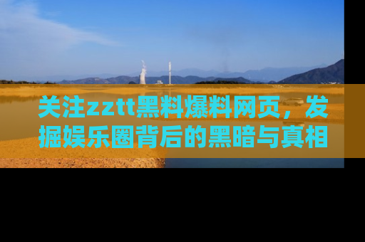 关注zztt黑料爆料网页，发掘娱乐圈背后的黑暗与真相