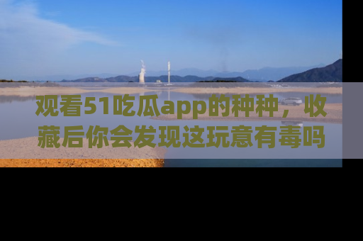 观看51吃瓜app的种种，收藏后你会发现这玩意有毒吗？