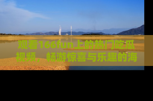 观看166fun上的热门吃瓜视频，畅游惊喜与乐趣的海洋！