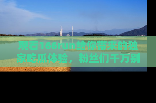 观看166run给你带来的独家吃瓜体验，粉丝们千万别错过