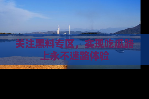 关注黑料专区，实现吃瓜路上永不迷路体验