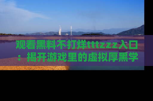 观看黑料不打烊tttzzz入口：揭开游戏里的虚拟厚黑学