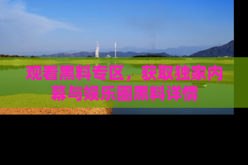 观看黑料专区，获取独家内幕与娱乐圈黑料详情
