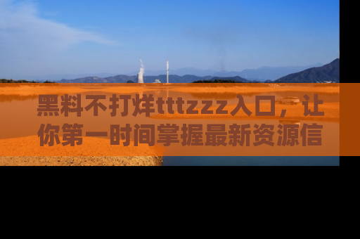 黑料不打烊tttzzz入口，让你第一时间掌握最新资源信息