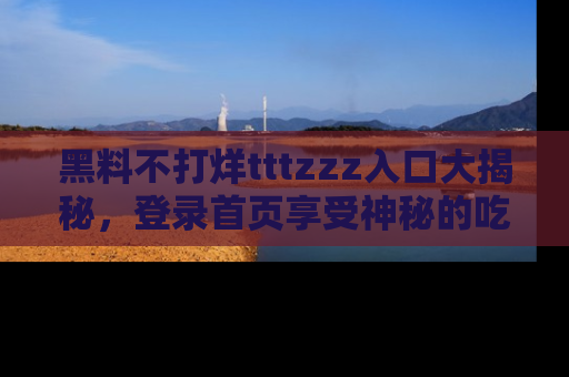 黑料不打烊tttzzz入口大揭秘，登录首页享受神秘的吃瓜时光，不容错过～