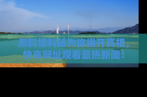 黑料爆料站为你揭开真相，快来网址观看最热新闻！