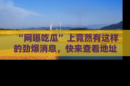“网曝吃瓜”上竟然有这样的劲爆消息,快来查看地址了解详情!