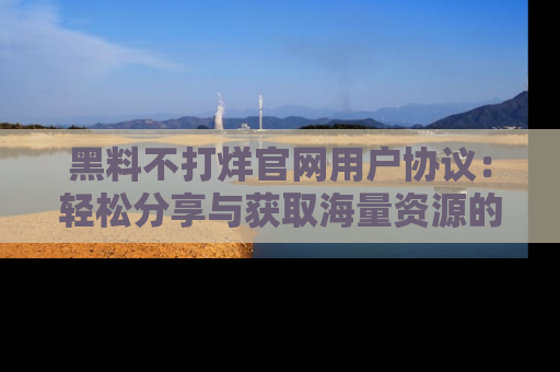 黑料不打烊官网用户协议：轻松分享与获取海量资源的方法