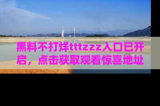 黑料不打烊tttzzz入口已开启，点击获取观看惊喜地址！