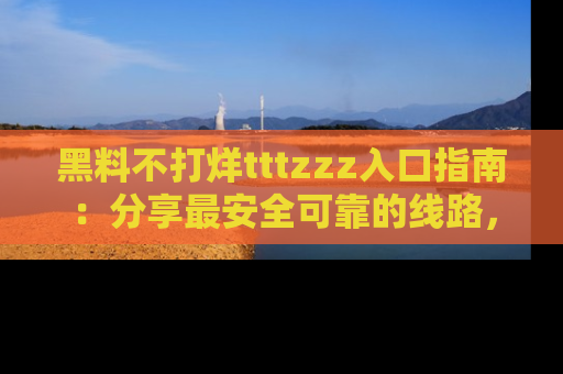 黑料不打烊tttzzz入口指南：分享最安全可靠的线路，轻松获取最新八卦！
