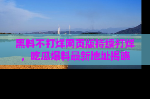 黑料不打烊网页版持续打烊，吃瓜爆料最新地址揭晓