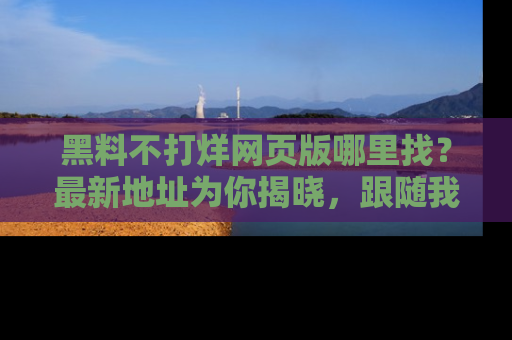 黑料不打烊网页版哪里找？最新地址为你揭晓，跟随我们一起了解更多八卦吧！