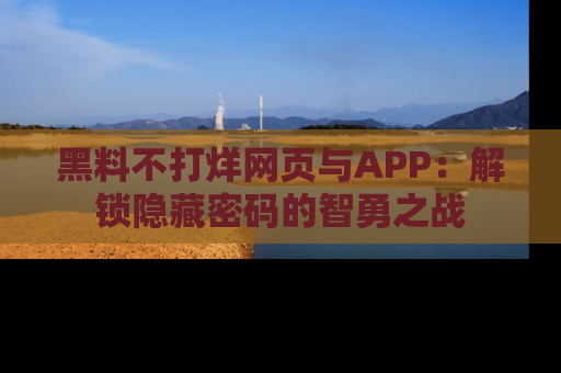 黑料不打烊网页与APP：解锁隐藏密码的智勇之战