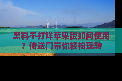 黑料不打烊苹果版如何使用？传送门带你轻松玩转