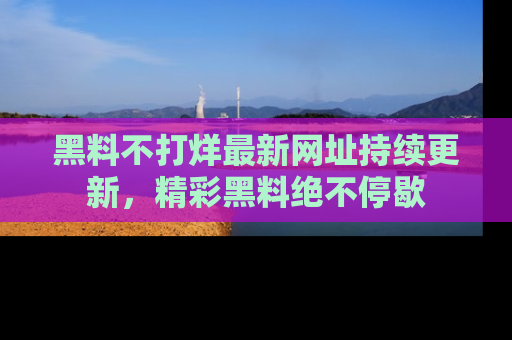 黑料不打烊最新网址持续更新，精彩黑料绝不停歇
