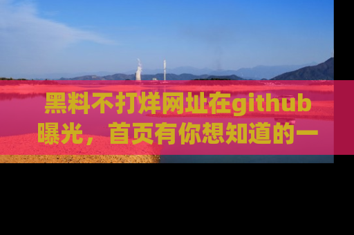 黑料不打烊网址在github曝光，首页有你想知道的一切幽默趣事，快来看看