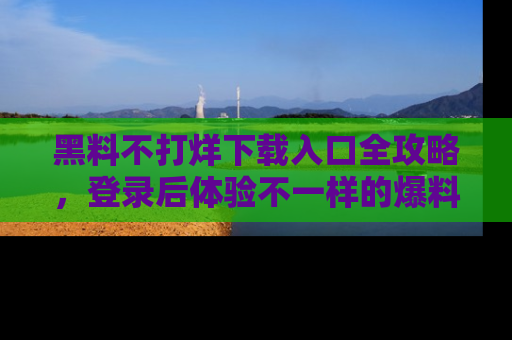 黑料不打烊下载入口全攻略，登录后体验不一样的爆料乐趣！