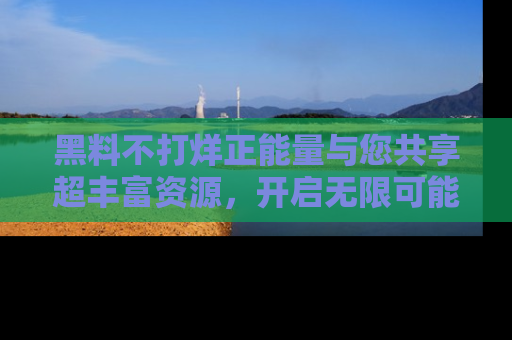黑料不打烊正能量与您共享超丰富资源，开启无限可能的新视界！