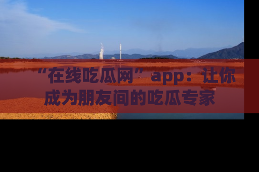 “在线吃瓜网”app:让你成为朋友间的吃瓜专家