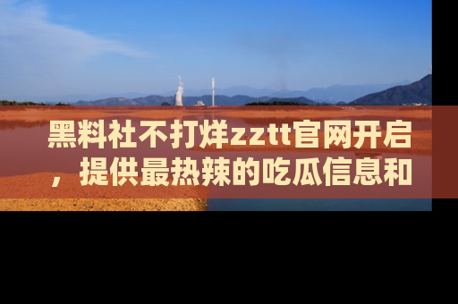 黑料社不打烊zztt官网开启，提供最热辣的吃瓜信息和黑料分享！