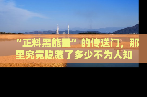 “正料黑能量”的传送门,那里究竟隐藏了多少不为人知的秘密?