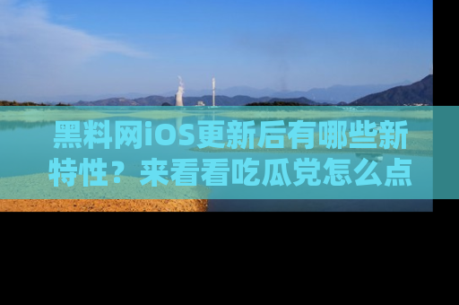 黑料网iOS更新后有哪些新特性？来看看吃瓜党怎么点评！