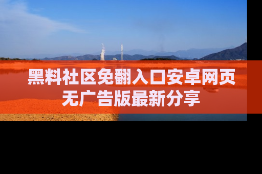 黑料社区免翻入口安卓网页无广告版最新分享