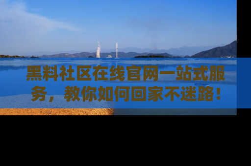 黑料社区在线官网一站式服务，教你如何回家不迷路！