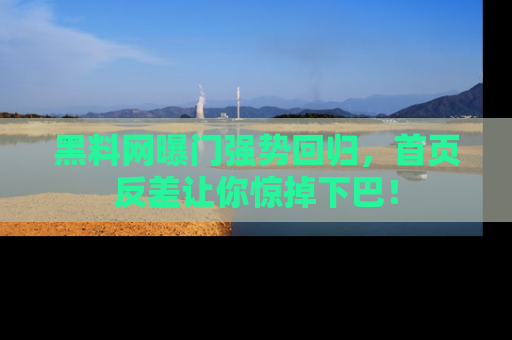 黑料网曝门强势回归，首页反差让你惊掉下巴！