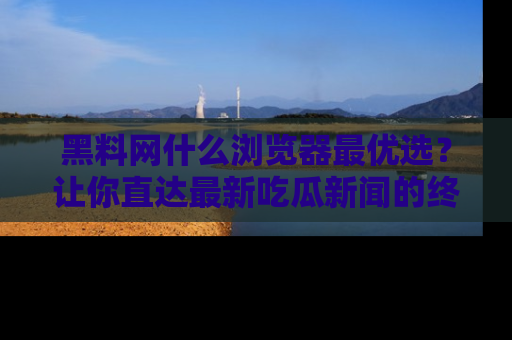 黑料网什么浏览器最优选？让你直达最新吃瓜新闻的终极指南！