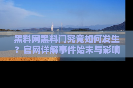 黑料网黑料门究竟如何发生？官网详解事件始末与影响