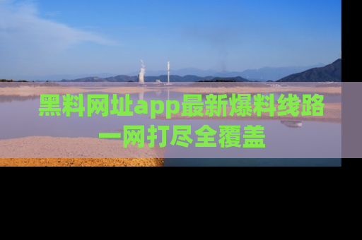 黑料网址app最新爆料线路一网打尽全覆盖