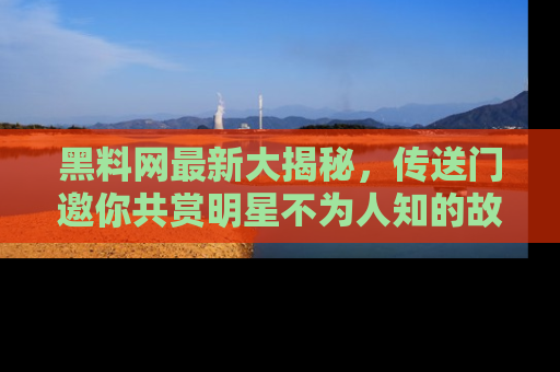 黑料网最新大揭秘，传送门邀你共赏明星不为人知的故事！