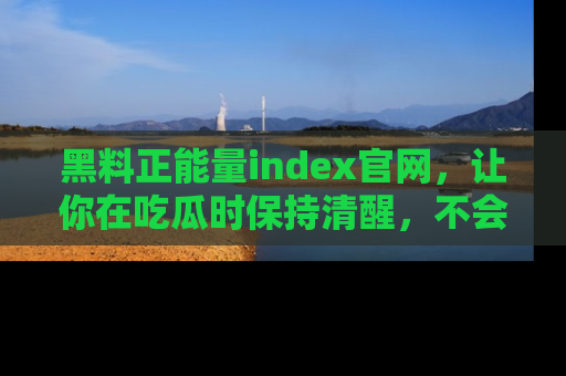 黑料正能量index官网，让你在吃瓜时保持清醒，不会轻易迷路