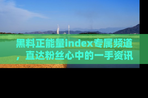 黑料正能量index专属频道，直达粉丝心中的一手资讯！