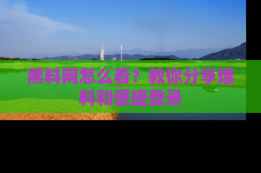 黑料网怎么看？教你分享爆料和便捷登录
