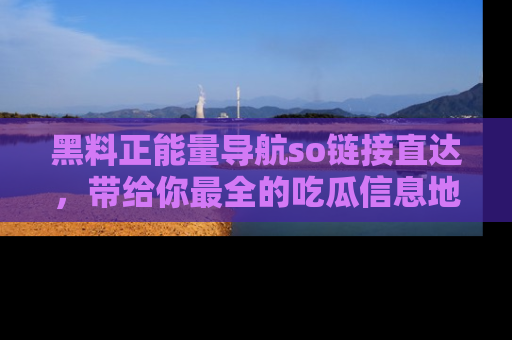 黑料正能量导航so链接直达，带给你最全的吃瓜信息地址，快来一起分享吧！