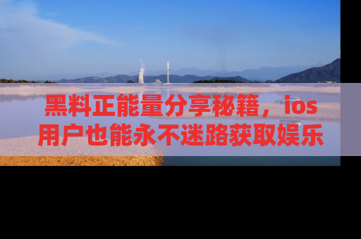 黑料正能量分享秘籍，ios用户也能永不迷路获取娱乐信息
