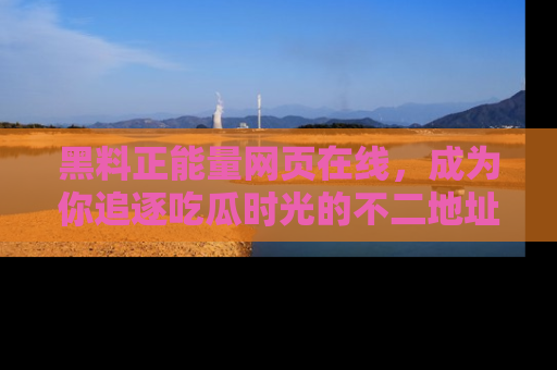 黑料正能量网页在线，成为你追逐吃瓜时光的不二地址选择
