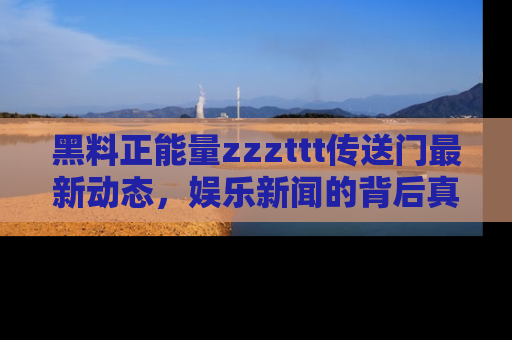 黑料正能量zzzttt传送门最新动态，娱乐新闻的背后真相尽在此处！