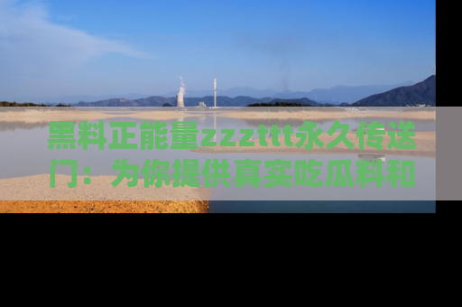 黑料正能量zzzttt永久传送门：为你提供真实吃瓜料和积极向上的能量