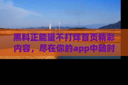 黑料正能量不打烊首页精彩内容，尽在你的app中随时观看