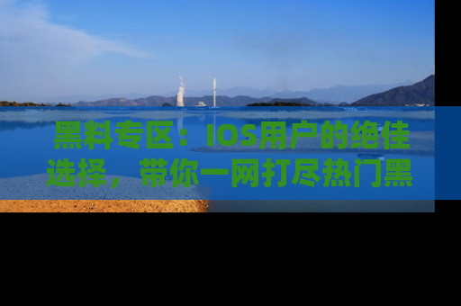 黑料专区：IOS用户的绝佳选择，带你一网打尽热门黑料资讯！
